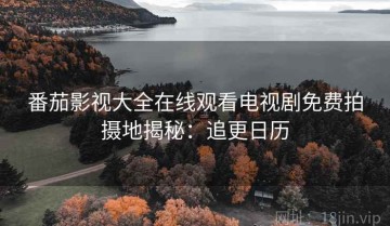 番茄影视大全在线观看电视剧免费拍摄地揭秘：追更日历
