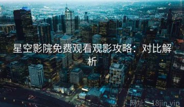 星空影院免费观看观影攻略：对比解析