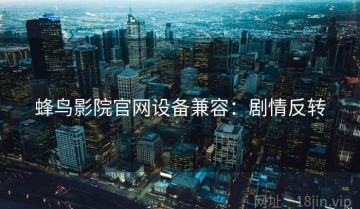 蜂鸟影院官网设备兼容：剧情反转