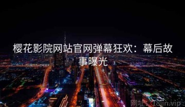 樱花影院网站官网弹幕狂欢：幕后故事曝光
