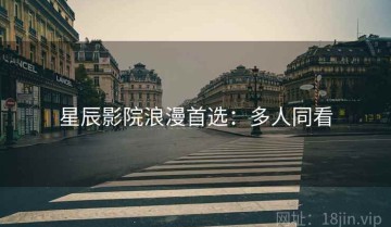 星辰影院浪漫首选：多人同看