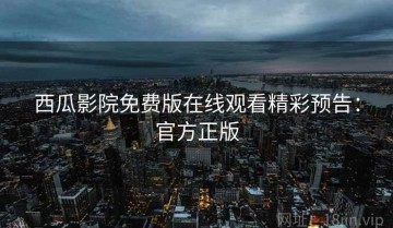 西瓜影院免费版在线观看精彩预告：官方正版
