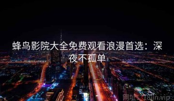 蜂鸟影院大全免费观看浪漫首选：深夜不孤单