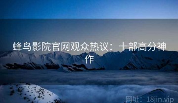 蜂鸟影院官网观众热议：十部高分神作