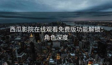 西瓜影院在线观看免费版功能解锁：角色深度