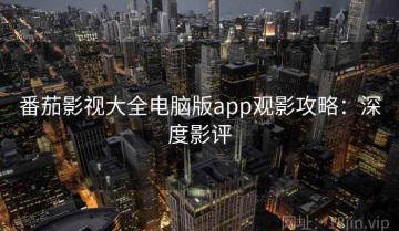 番茄影视大全电脑版app观影攻略：深度影评