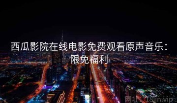 西瓜影院在线电影免费观看原声音乐：限免福利