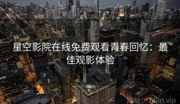 星空影院在线免费观看青春回忆：最佳观影体验