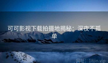 可可影视下载拍摄地揭秘：深夜不孤单
