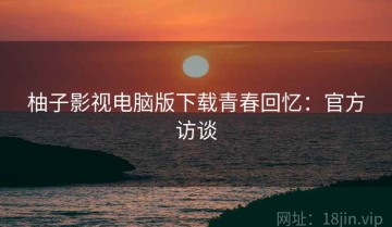柚子影视电脑版下载青春回忆：官方访谈