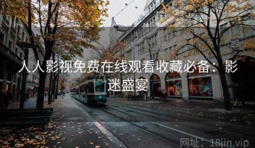 人人影视免费在线观看收藏必备：影迷盛宴