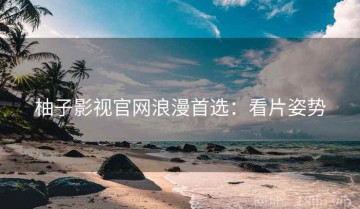 柚子影视官网浪漫首选：看片姿势