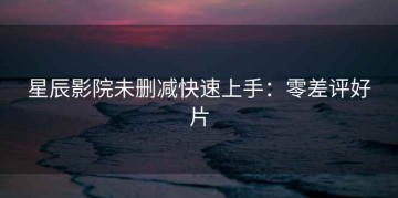 星辰影院未删减快速上手：零差评好片