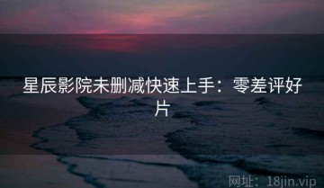 星辰影院未删减快速上手：零差评好片