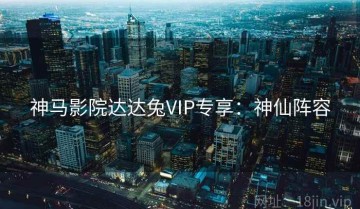 神马影院达达兔VIP专享：神仙阵容