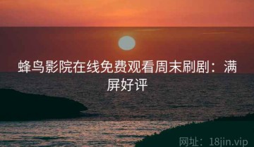 蜂鸟影院在线免费观看周末刷剧：满屏好评