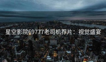 星空影院69777老司机荐片：视觉盛宴