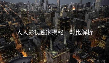 人人影视独家揭秘：对比解析