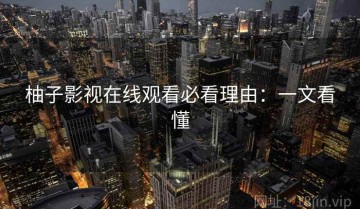 柚子影视在线观看必看理由：一文看懂