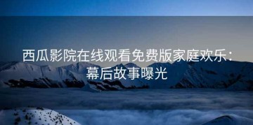 西瓜影院在线观看免费版家庭欢乐：幕后故事曝光