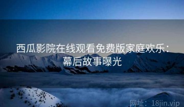 西瓜影院在线观看免费版家庭欢乐：幕后故事曝光