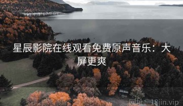星辰影院在线观看免费原声音乐：大屏更爽