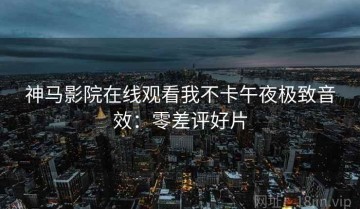 神马影院在线观看我不卡午夜极致音效：零差评好片