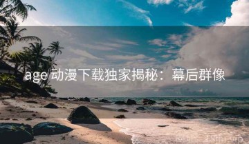 age 动漫下载独家揭秘：幕后群像