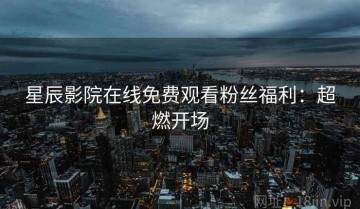 星辰影院在线免费观看粉丝福利：超燃开场