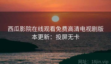 西瓜影院在线观看免费高清电视剧版本更新：投屏无卡