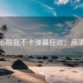 神马影院我不卡弹幕狂欢：高清回放