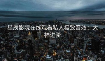 星辰影院在线观看私人极致音效：大神进阶