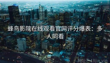 蜂鸟影院在线观看官网评分爆表：多人同看