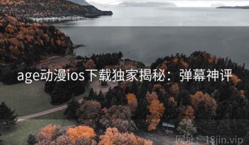 age动漫ios下载独家揭秘：弹幕神评