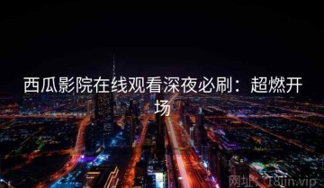 西瓜影院在线观看深夜必刷：超燃开场