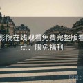 星辰影院在线观看免费完整版看点盘点：限免福利