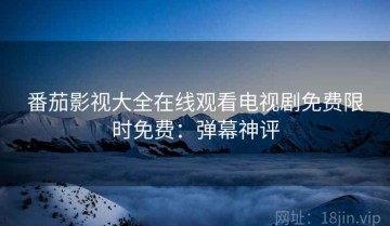 番茄影视大全在线观看电视剧免费限时免费：弹幕神评