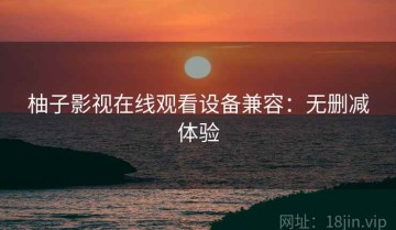柚子影视在线观看设备兼容：无删减体验