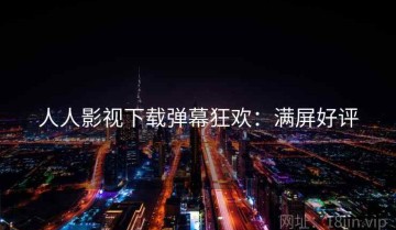 人人影视下载弹幕狂欢：满屏好评