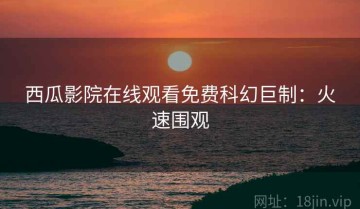 西瓜影院在线观看免费科幻巨制：火速围观