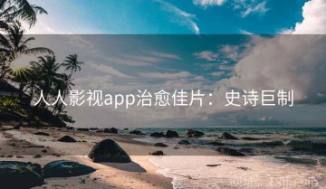 人人影视app治愈佳片：史诗巨制