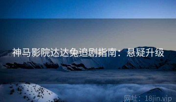 神马影院达达兔追剧指南：悬疑升级