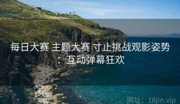 每日大赛 主题大赛 寸止挑战观影姿势：互动弹幕狂欢