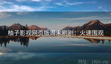 柚子影视网页版周末刷剧：火速围观