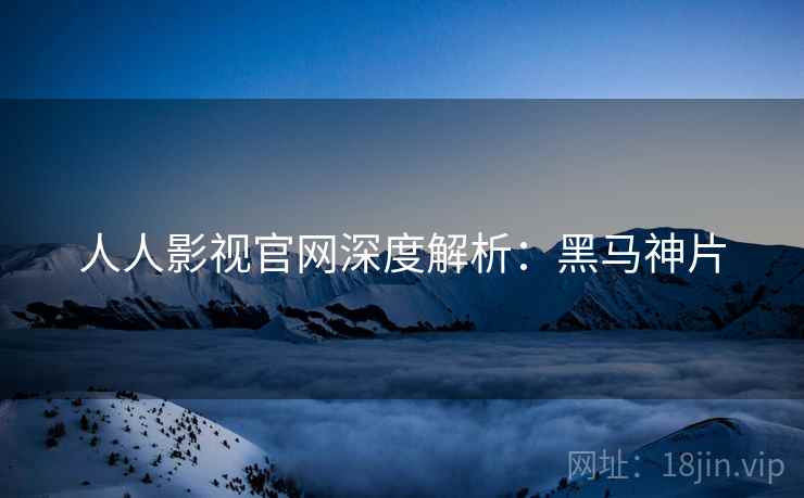 人人影视官网深度解析：黑马神片