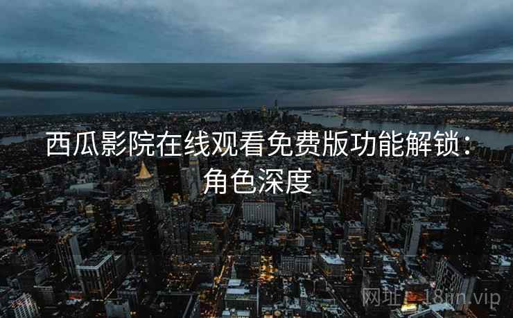 西瓜影院在线观看免费版功能解锁：角色深度