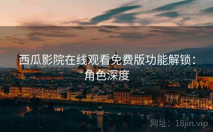 西瓜影院在线观看免费版功能解锁：角色深度