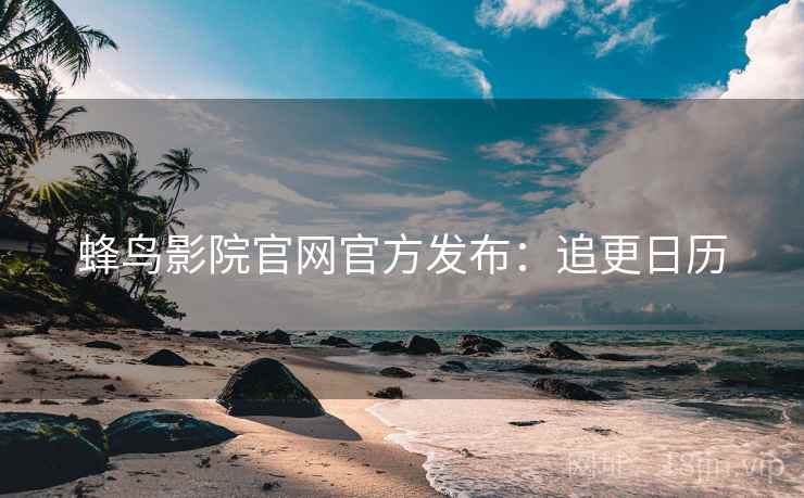 蜂鸟影院官网官方发布：追更日历