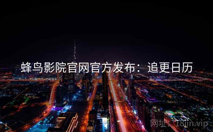 蜂鸟影院官网官方发布：追更日历