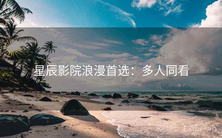星辰影院浪漫首选：多人同看